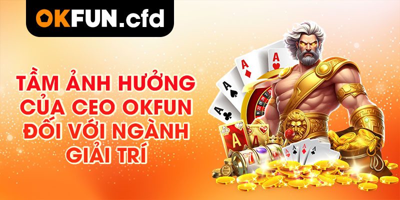 Tầm Ảnh Hưởng Của CEO OKFUN Đối Với Ngành Giải Trí